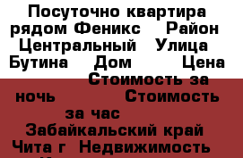Посуточно квартира рядом Феникс  › Район ­ Центральный › Улица ­ Бутина  › Дом ­ 75 › Цена ­ 1 200 › Стоимость за ночь ­ 1 100 › Стоимость за час ­ 300 - Забайкальский край, Чита г. Недвижимость » Квартиры аренда посуточно   